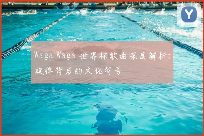 Waga Waga 世界杯歌曲深度解析：旋律背后的文化符号