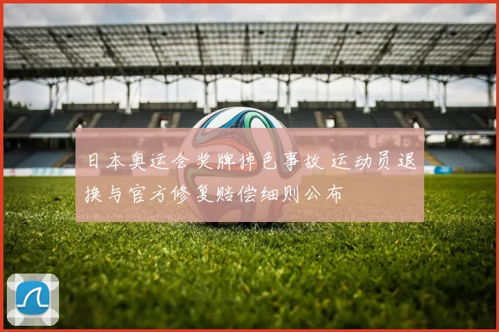 日本奥运会奖牌掉色事故 运动员退换与官方修复赔偿细则公布