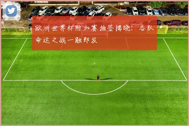 欧洲世界杯附加赛抽签揭晓：各队命运之战一触即发