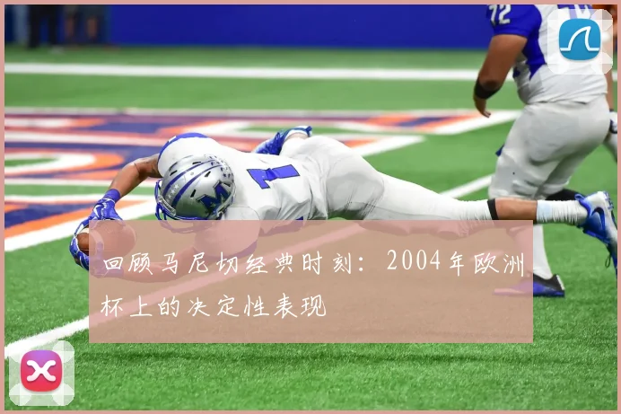 回顾马尼切经典时刻：2004年欧洲杯上的决定性表现
