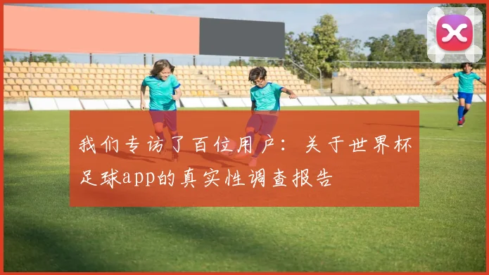 我们专访了百位用户：关于世界杯足球app的真实性调查报告
