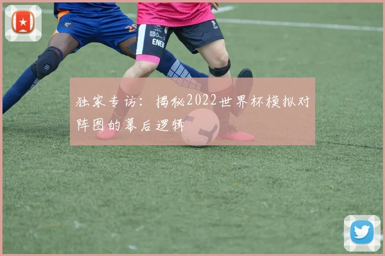 独家专访：揭秘2022世界杯模拟对阵图的幕后逻辑